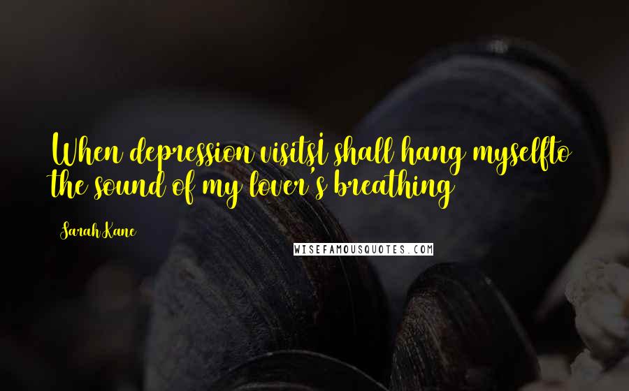 Sarah Kane Quotes: When depression visitsI shall hang myselfto the sound of my lover's breathing