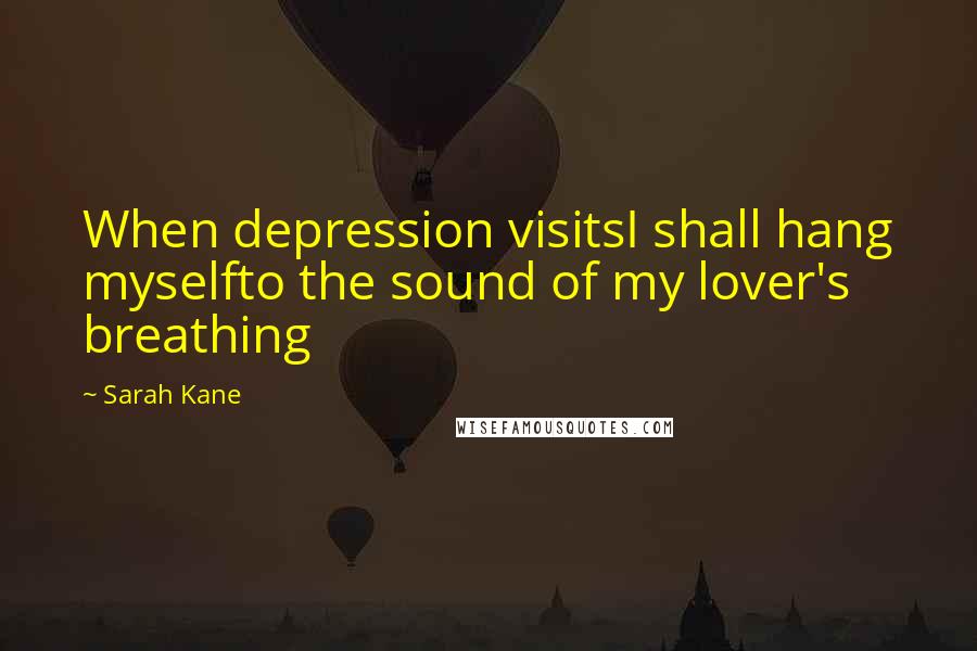 Sarah Kane Quotes: When depression visitsI shall hang myselfto the sound of my lover's breathing