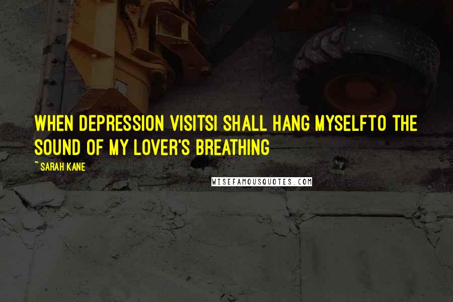 Sarah Kane Quotes: When depression visitsI shall hang myselfto the sound of my lover's breathing