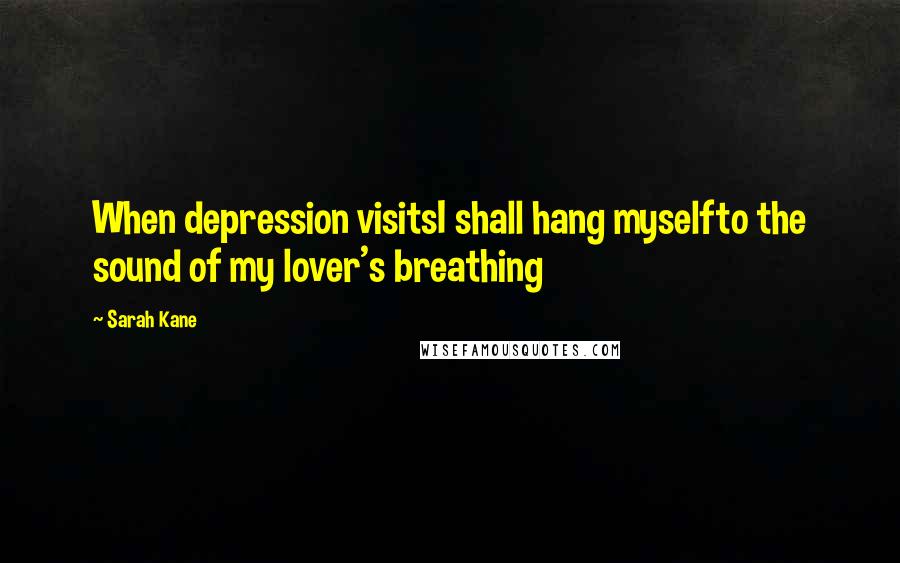 Sarah Kane Quotes: When depression visitsI shall hang myselfto the sound of my lover's breathing