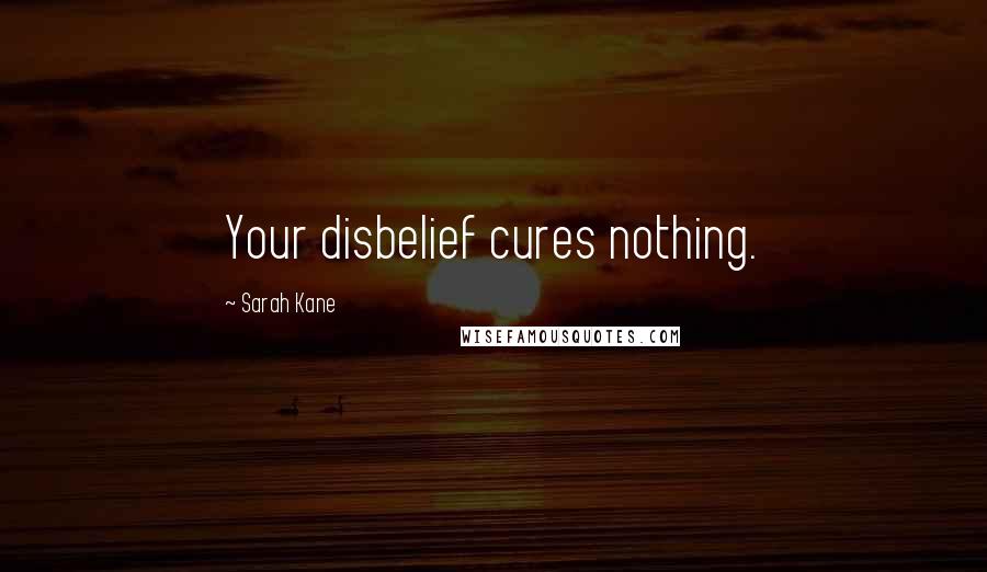 Sarah Kane Quotes: Your disbelief cures nothing.