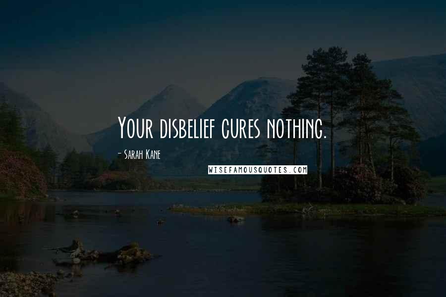 Sarah Kane Quotes: Your disbelief cures nothing.