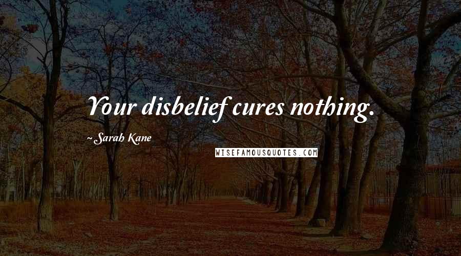 Sarah Kane Quotes: Your disbelief cures nothing.