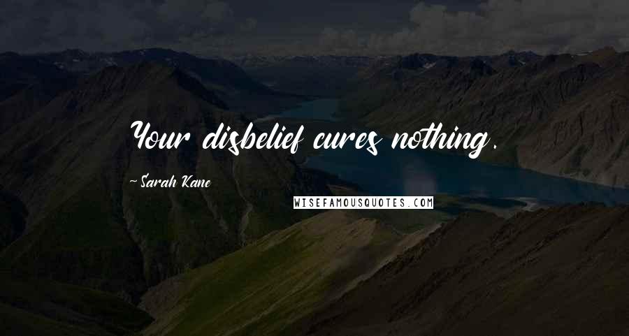 Sarah Kane Quotes: Your disbelief cures nothing.