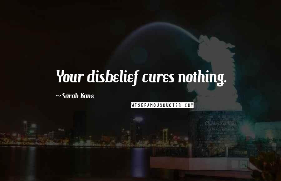 Sarah Kane Quotes: Your disbelief cures nothing.