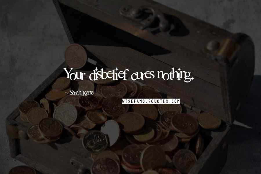 Sarah Kane Quotes: Your disbelief cures nothing.