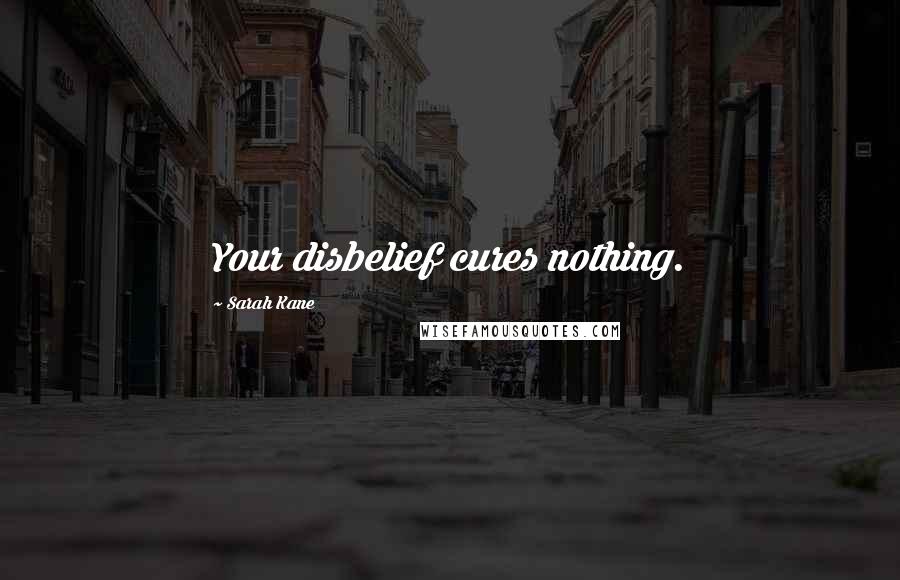 Sarah Kane Quotes: Your disbelief cures nothing.