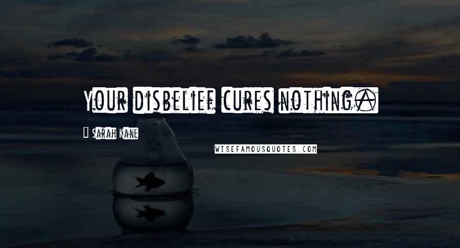 Sarah Kane Quotes: Your disbelief cures nothing.