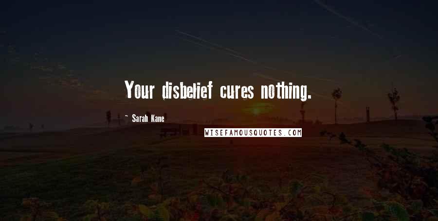 Sarah Kane Quotes: Your disbelief cures nothing.