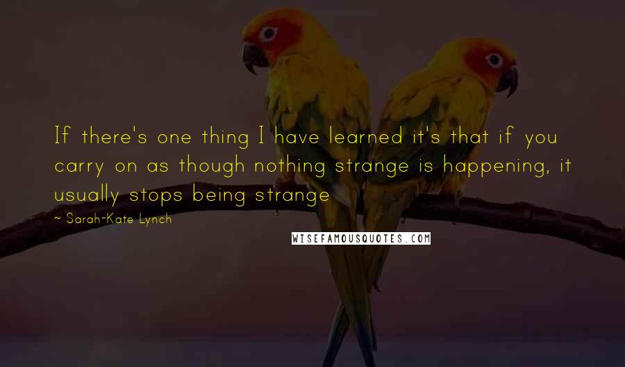 Sarah-Kate Lynch Quotes: If there's one thing I have learned it's that if you carry on as though nothing strange is happening, it usually stops being strange