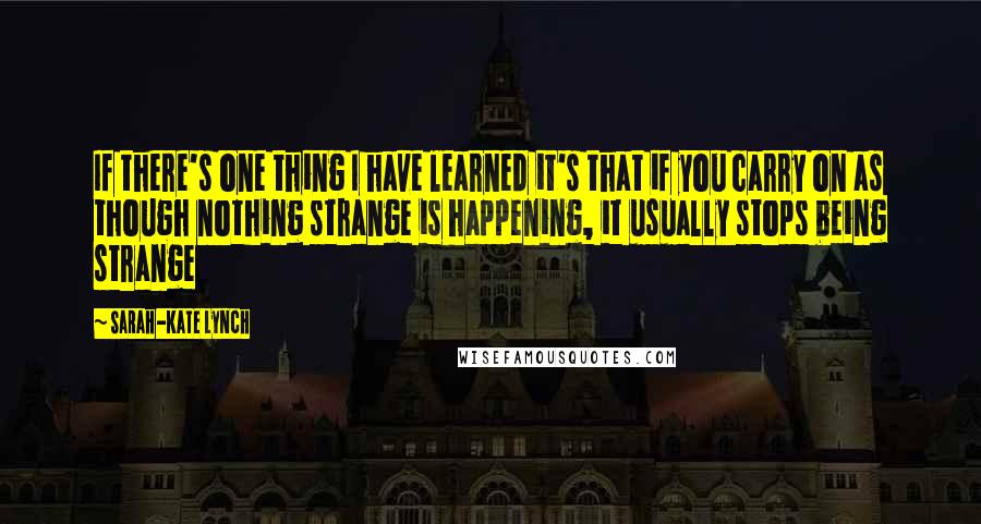 Sarah-Kate Lynch Quotes: If there's one thing I have learned it's that if you carry on as though nothing strange is happening, it usually stops being strange