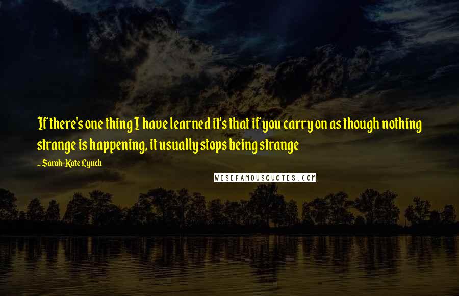 Sarah-Kate Lynch Quotes: If there's one thing I have learned it's that if you carry on as though nothing strange is happening, it usually stops being strange