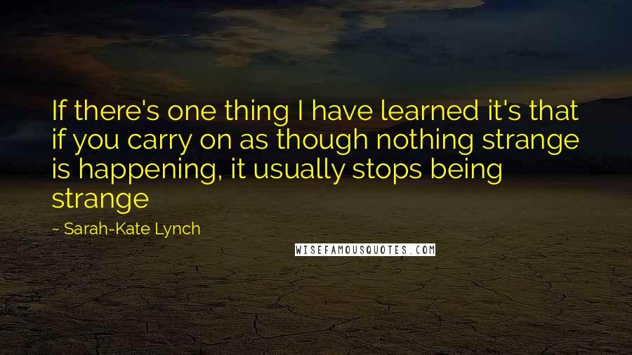 Sarah-Kate Lynch Quotes: If there's one thing I have learned it's that if you carry on as though nothing strange is happening, it usually stops being strange