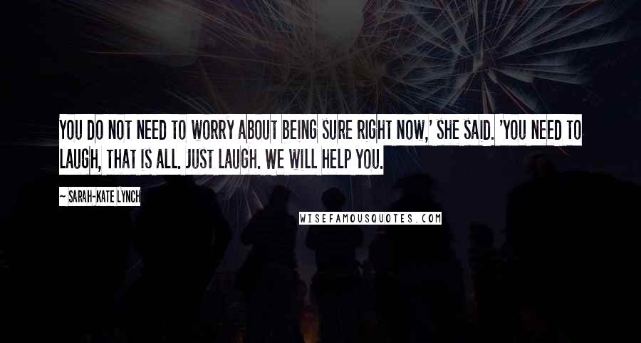 Sarah-Kate Lynch Quotes: You do not need to worry about being sure right now,' she said. 'You need to laugh, that is all. Just laugh. We will help you.