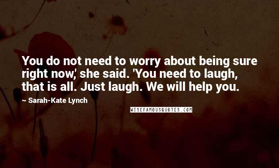 Sarah-Kate Lynch Quotes: You do not need to worry about being sure right now,' she said. 'You need to laugh, that is all. Just laugh. We will help you.