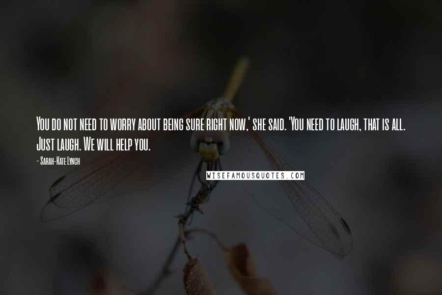 Sarah-Kate Lynch Quotes: You do not need to worry about being sure right now,' she said. 'You need to laugh, that is all. Just laugh. We will help you.