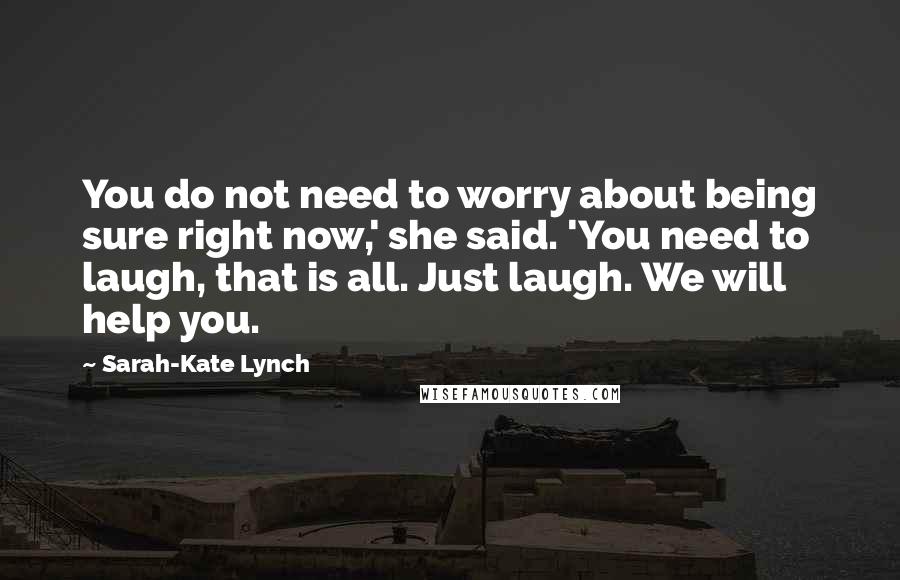 Sarah-Kate Lynch Quotes: You do not need to worry about being sure right now,' she said. 'You need to laugh, that is all. Just laugh. We will help you.