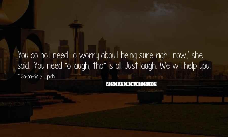 Sarah-Kate Lynch Quotes: You do not need to worry about being sure right now,' she said. 'You need to laugh, that is all. Just laugh. We will help you.