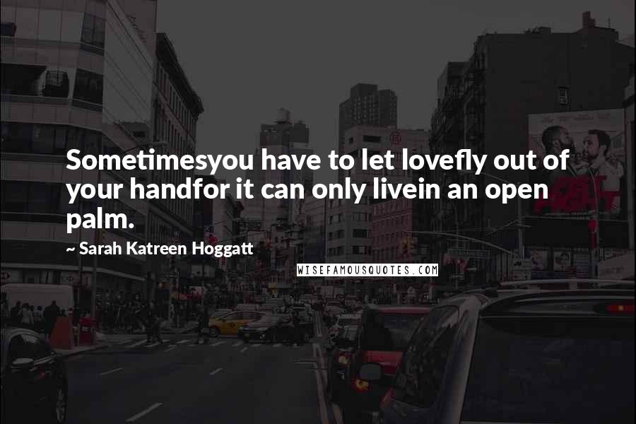 Sarah Katreen Hoggatt Quotes: Sometimesyou have to let lovefly out of your handfor it can only livein an open palm.