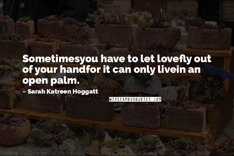 Sarah Katreen Hoggatt Quotes: Sometimesyou have to let lovefly out of your handfor it can only livein an open palm.