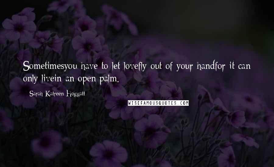 Sarah Katreen Hoggatt Quotes: Sometimesyou have to let lovefly out of your handfor it can only livein an open palm.