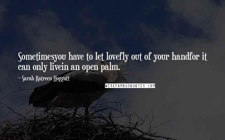 Sarah Katreen Hoggatt Quotes: Sometimesyou have to let lovefly out of your handfor it can only livein an open palm.