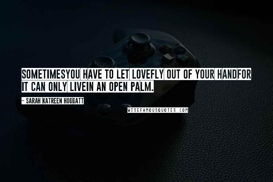 Sarah Katreen Hoggatt Quotes: Sometimesyou have to let lovefly out of your handfor it can only livein an open palm.