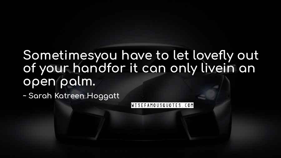 Sarah Katreen Hoggatt Quotes: Sometimesyou have to let lovefly out of your handfor it can only livein an open palm.