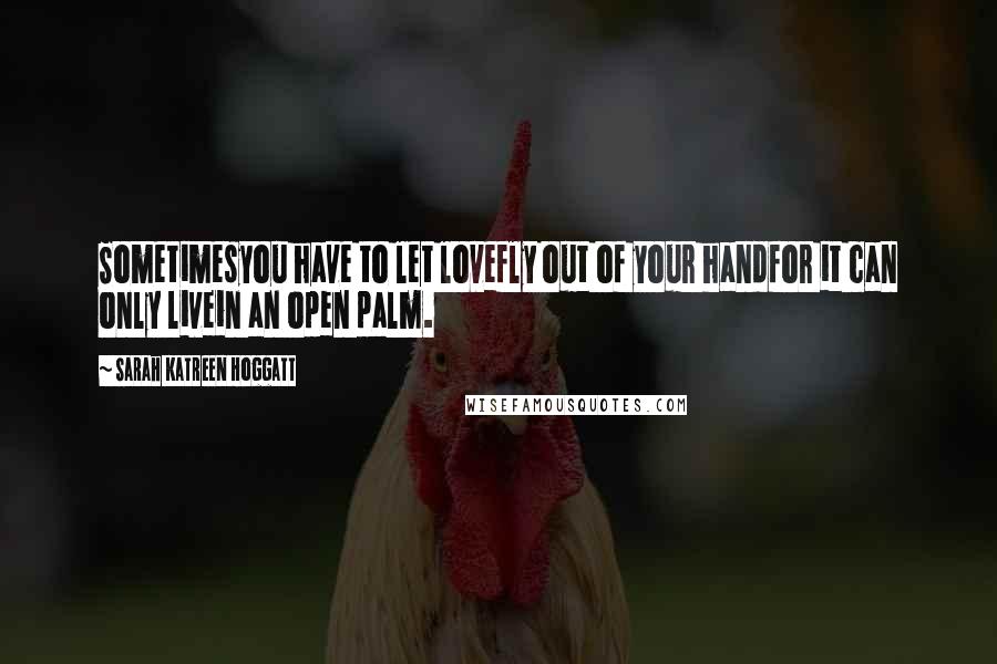 Sarah Katreen Hoggatt Quotes: Sometimesyou have to let lovefly out of your handfor it can only livein an open palm.