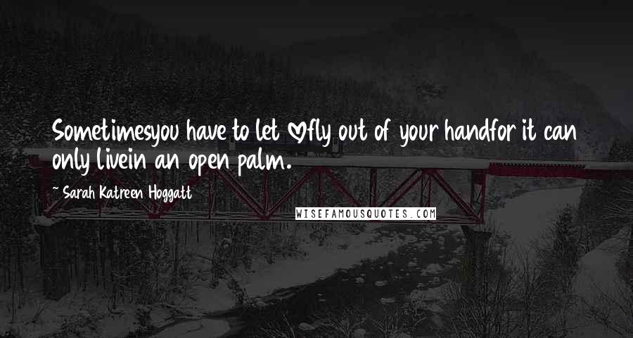 Sarah Katreen Hoggatt Quotes: Sometimesyou have to let lovefly out of your handfor it can only livein an open palm.