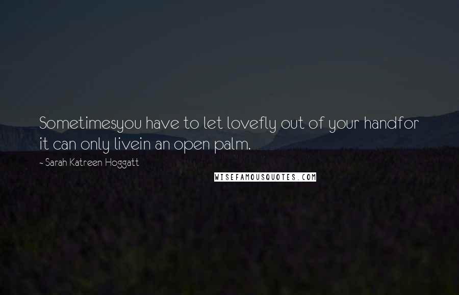 Sarah Katreen Hoggatt Quotes: Sometimesyou have to let lovefly out of your handfor it can only livein an open palm.
