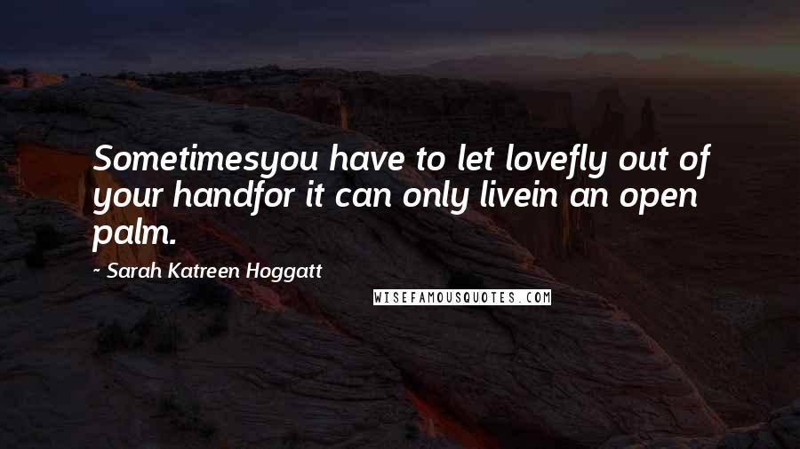 Sarah Katreen Hoggatt Quotes: Sometimesyou have to let lovefly out of your handfor it can only livein an open palm.