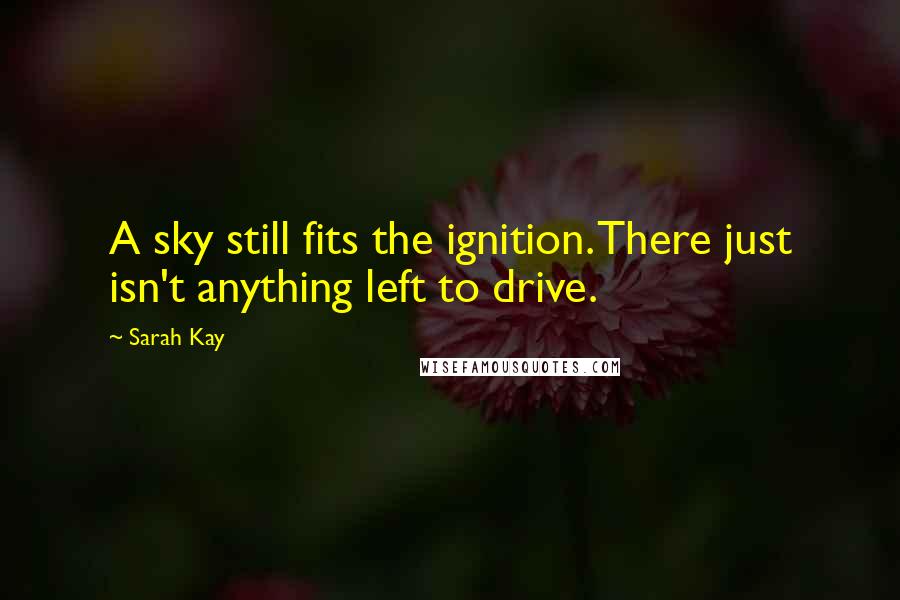 Sarah Kay Quotes: A sky still fits the ignition. There just isn't anything left to drive.