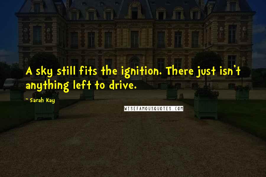 Sarah Kay Quotes: A sky still fits the ignition. There just isn't anything left to drive.