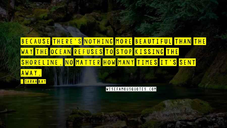 Sarah Kay Quotes: Because there's nothing more beautiful than the way the ocean refuses to stop kissing the shoreline, no matter how many times it's sent away.