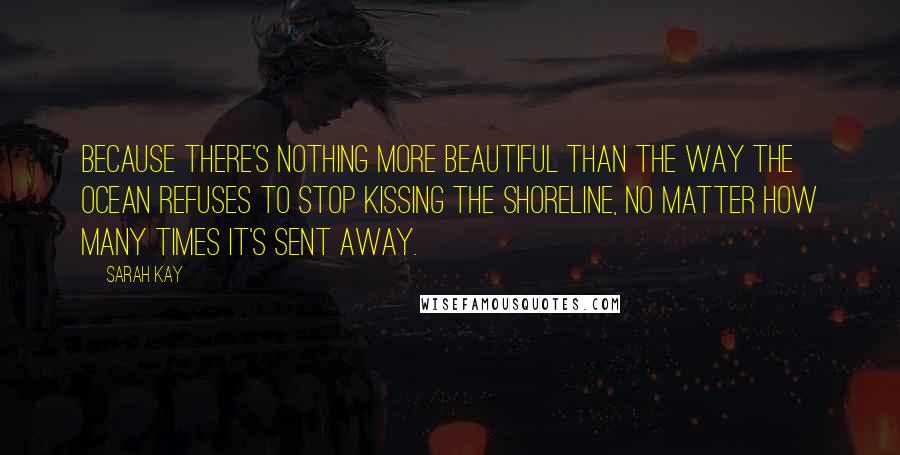 Sarah Kay Quotes: Because there's nothing more beautiful than the way the ocean refuses to stop kissing the shoreline, no matter how many times it's sent away.