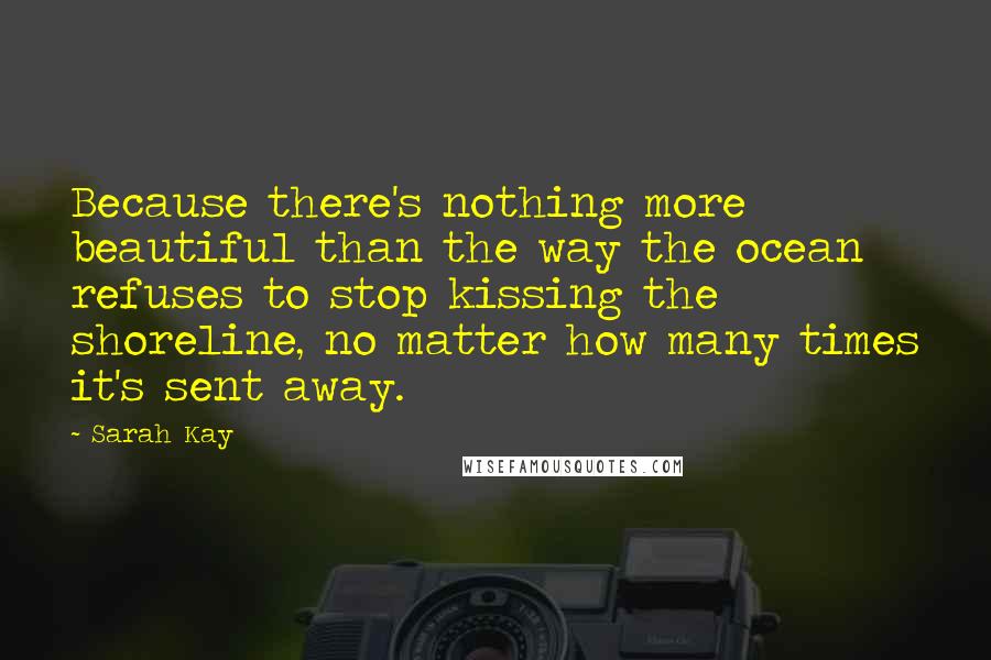 Sarah Kay Quotes: Because there's nothing more beautiful than the way the ocean refuses to stop kissing the shoreline, no matter how many times it's sent away.