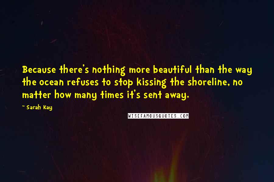 Sarah Kay Quotes: Because there's nothing more beautiful than the way the ocean refuses to stop kissing the shoreline, no matter how many times it's sent away.