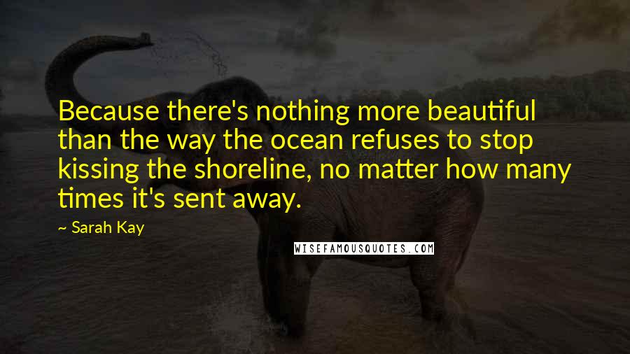 Sarah Kay Quotes: Because there's nothing more beautiful than the way the ocean refuses to stop kissing the shoreline, no matter how many times it's sent away.