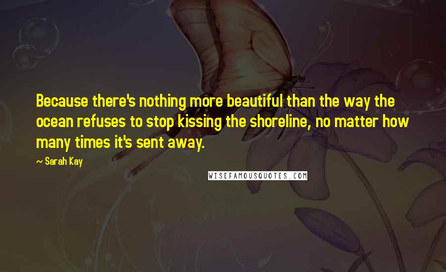 Sarah Kay Quotes: Because there's nothing more beautiful than the way the ocean refuses to stop kissing the shoreline, no matter how many times it's sent away.