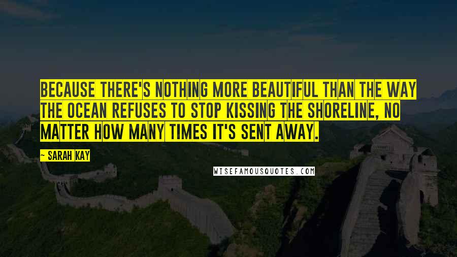 Sarah Kay Quotes: Because there's nothing more beautiful than the way the ocean refuses to stop kissing the shoreline, no matter how many times it's sent away.