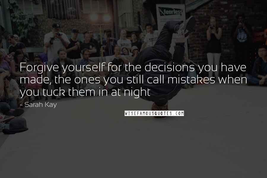 Sarah Kay Quotes: Forgive yourself for the decisions you have made, the ones you still call mistakes when you tuck them in at night