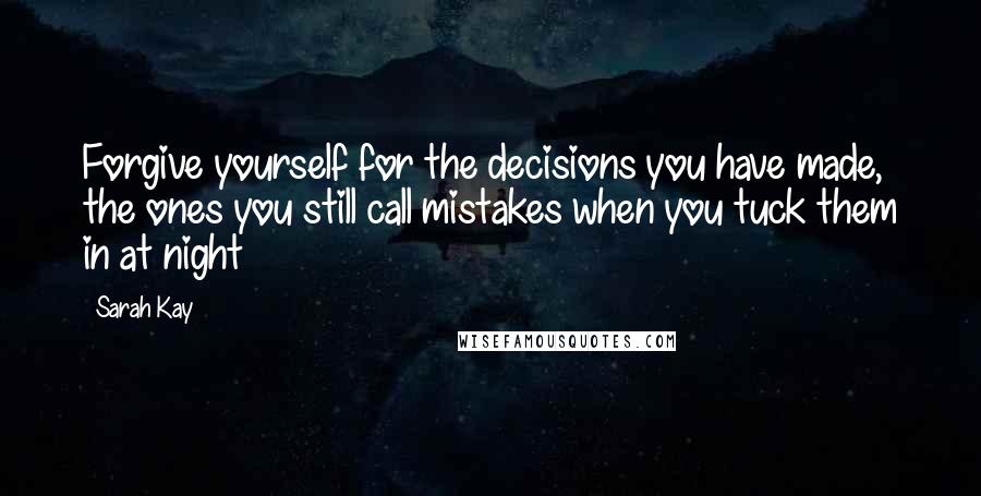 Sarah Kay Quotes: Forgive yourself for the decisions you have made, the ones you still call mistakes when you tuck them in at night