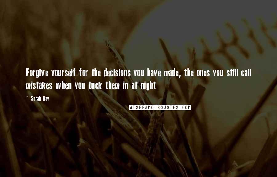 Sarah Kay Quotes: Forgive yourself for the decisions you have made, the ones you still call mistakes when you tuck them in at night