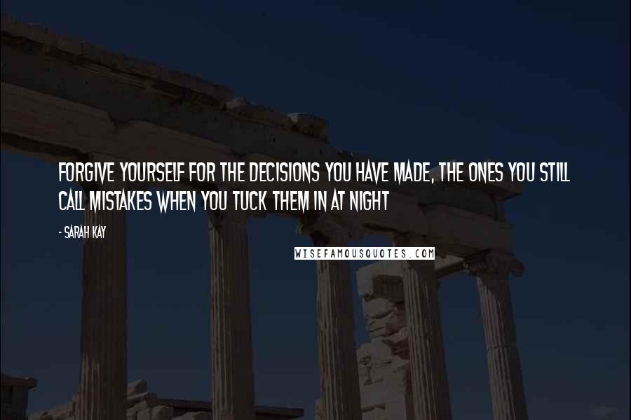 Sarah Kay Quotes: Forgive yourself for the decisions you have made, the ones you still call mistakes when you tuck them in at night