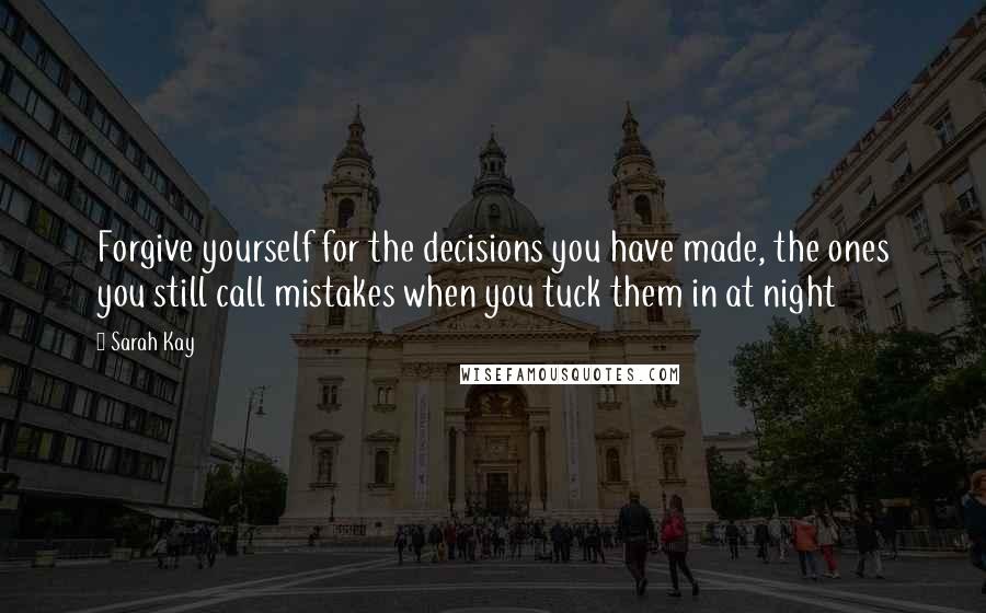 Sarah Kay Quotes: Forgive yourself for the decisions you have made, the ones you still call mistakes when you tuck them in at night