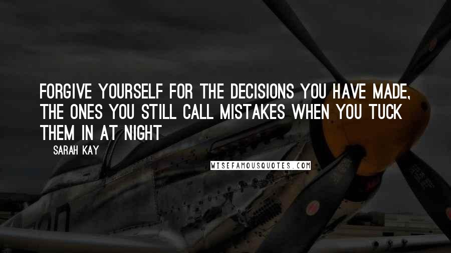 Sarah Kay Quotes: Forgive yourself for the decisions you have made, the ones you still call mistakes when you tuck them in at night