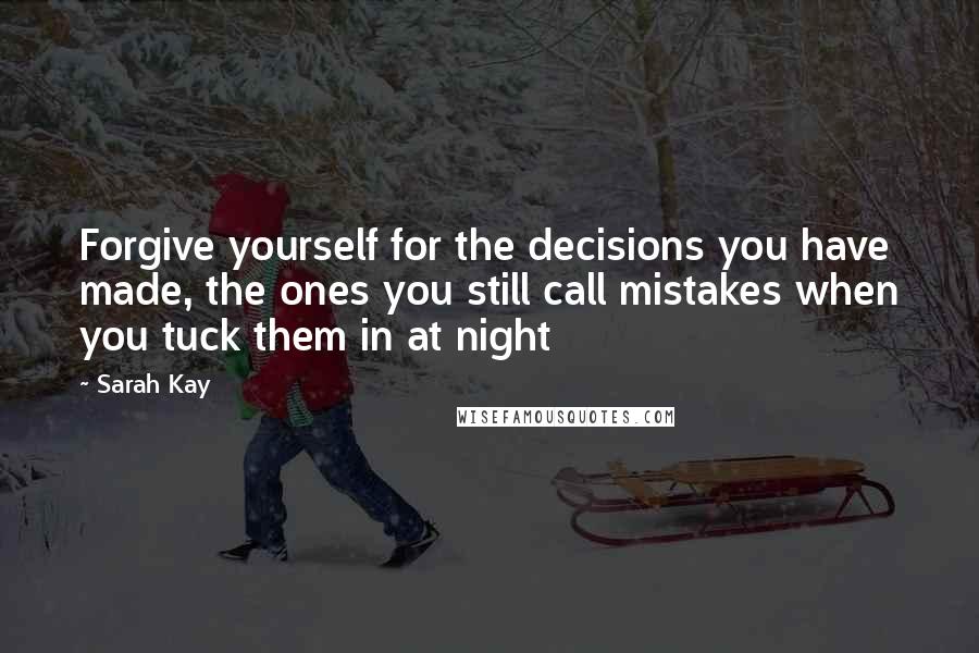 Sarah Kay Quotes: Forgive yourself for the decisions you have made, the ones you still call mistakes when you tuck them in at night