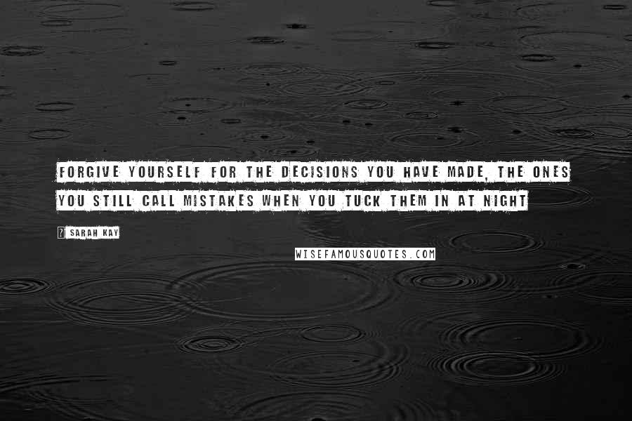 Sarah Kay Quotes: Forgive yourself for the decisions you have made, the ones you still call mistakes when you tuck them in at night