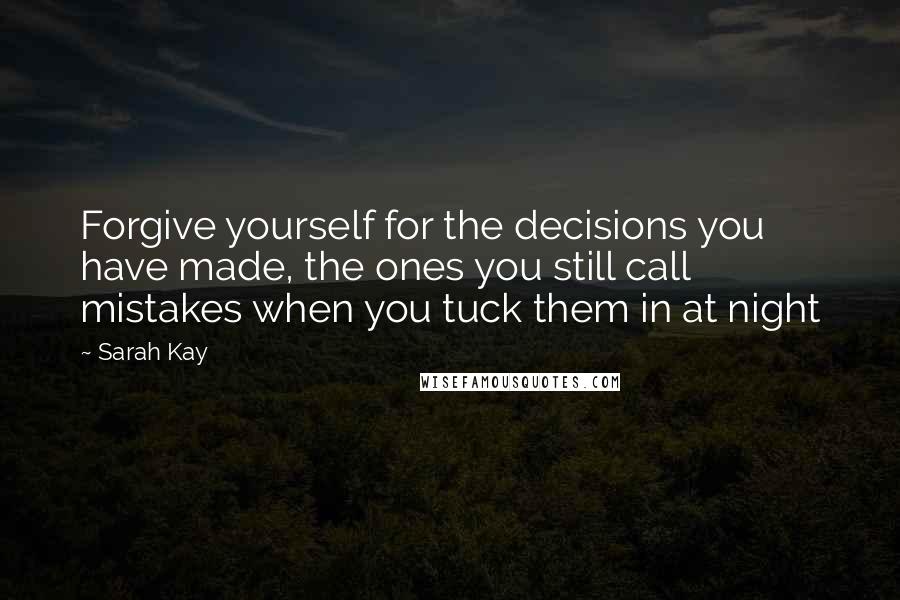 Sarah Kay Quotes: Forgive yourself for the decisions you have made, the ones you still call mistakes when you tuck them in at night